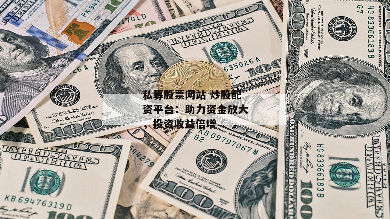 私募股票网站 炒股配资平台：助力资金放大，投资收益倍增