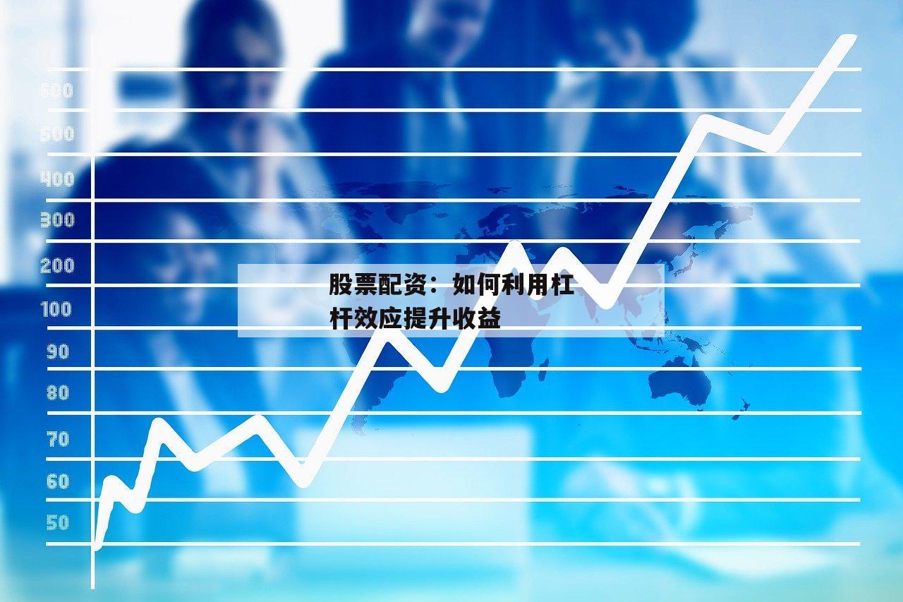 股票配资：如何利用杠杆效应提升收益