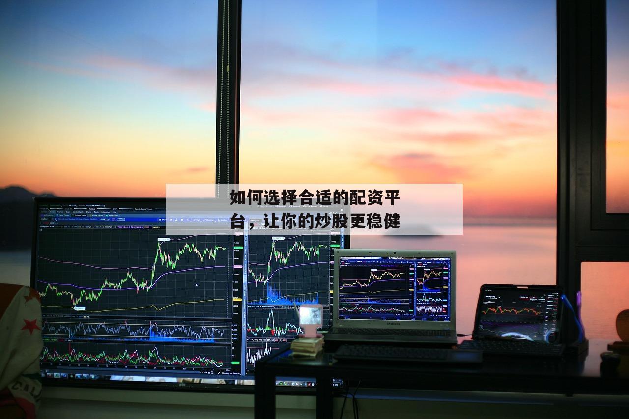如何选择合适的配资平台，让你的炒股更稳健