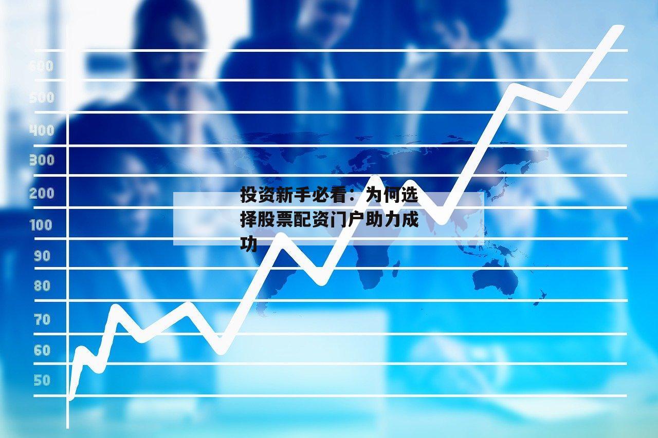 投资新手必看：为何选择股票配资门户助力成功