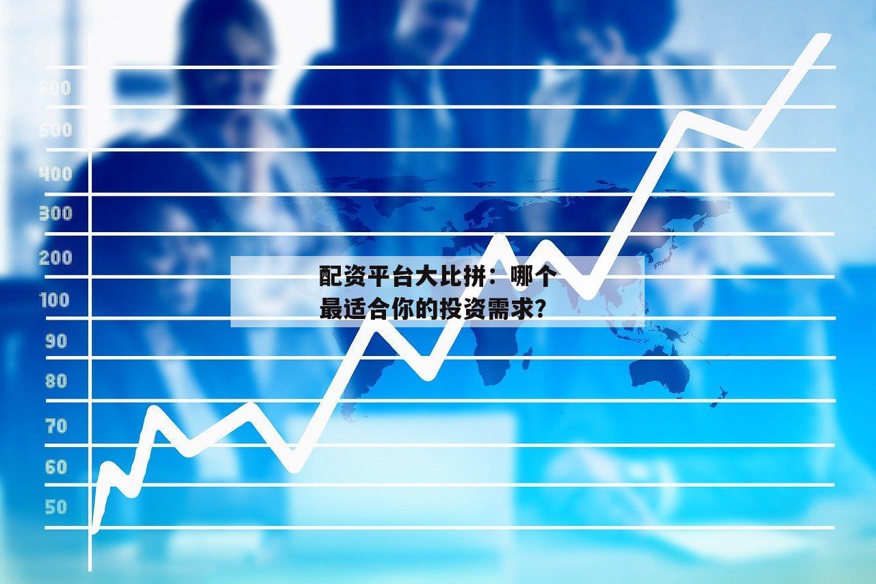 配资平台大比拼：哪个最适合你的投资需求？